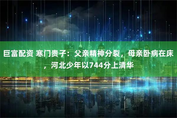巨富配资 寒门贵子：父亲精神分裂，母亲卧病在床，河北少年以744分上清华