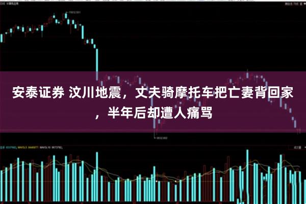 安泰证券 汶川地震，丈夫骑摩托车把亡妻背回家，半年后却遭人痛骂