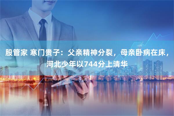股管家 寒门贵子：父亲精神分裂，母亲卧病在床，河北少年以744分上清华