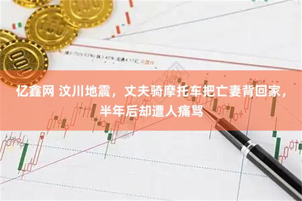 亿鑫网 汶川地震，丈夫骑摩托车把亡妻背回家，半年后却遭人痛骂