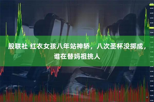 股联社 红衣女孩八年站神轿，八次圣杯没掷成，谁在替妈祖挑人