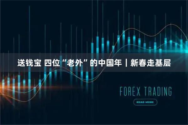送钱宝 四位“老外”的中国年｜新春走基层