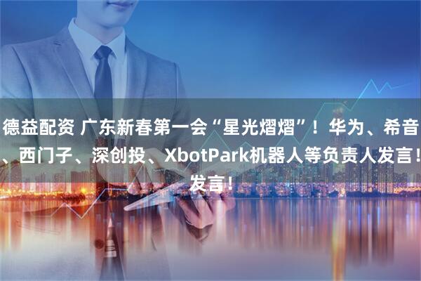 德益配资 广东新春第一会“星光熠熠”！华为、希音、西门子、深创投、XbotPark机器人等负责人发言！