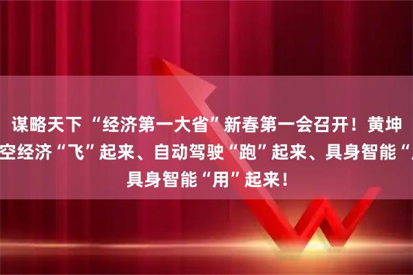 谋略天下 “经济第一大省”新春第一会召开！黄坤明：让低空经济“飞”起来、自动驾驶“跑”起来、具身智能“用”起来！