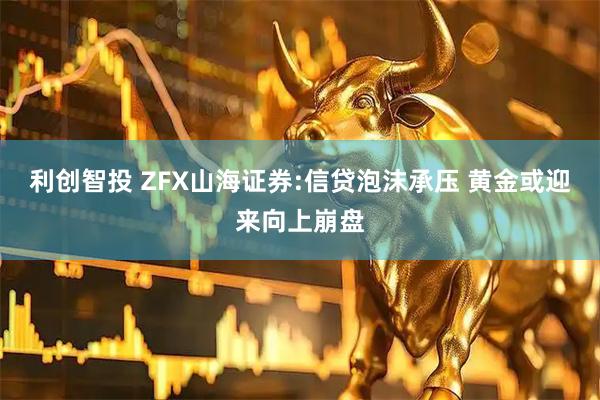利创智投 ZFX山海证券:信贷泡沫承压 黄金或迎来向上崩盘