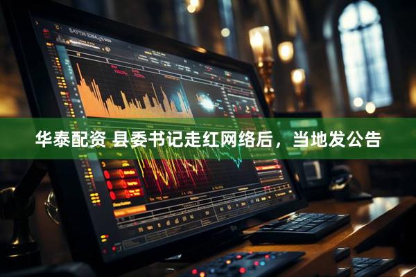 华泰配资 县委书记走红网络后，当地发公告