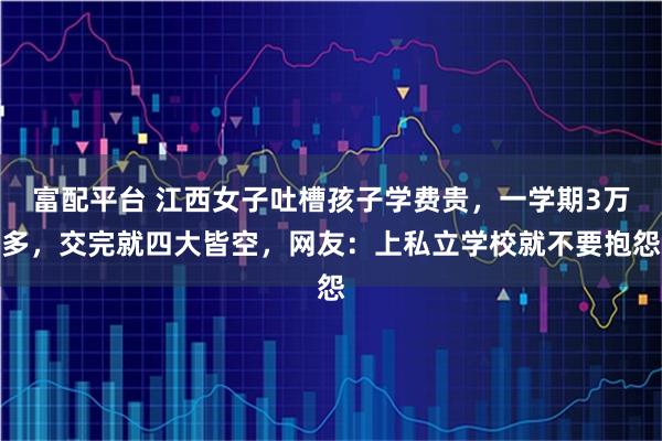 富配平台 江西女子吐槽孩子学费贵，一学期3万多，交完就四大皆空，网友：上私立学校就不要抱怨