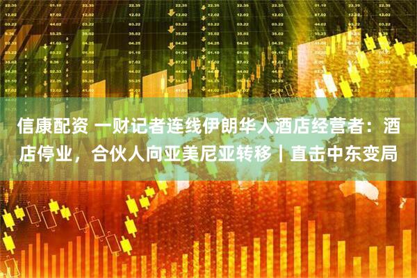 信康配资 一财记者连线伊朗华人酒店经营者：酒店停业，合伙人向亚美尼亚转移｜直击中东变局