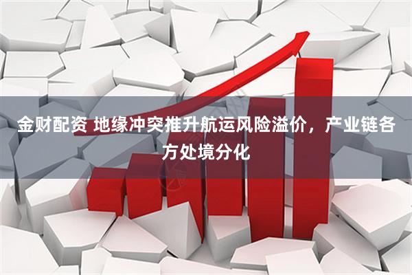 金财配资 地缘冲突推升航运风险溢价，产业链各方处境分化