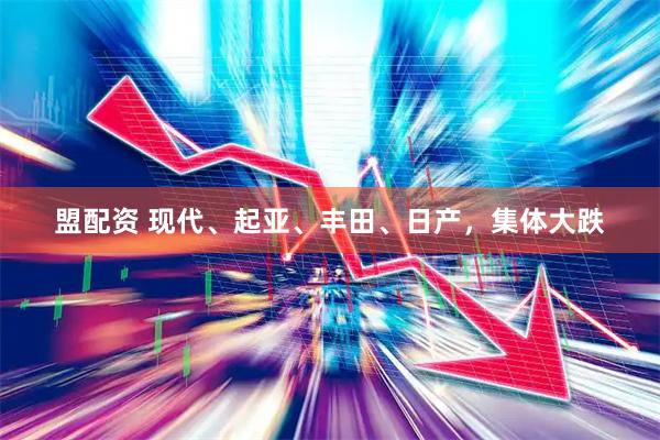 盟配资 现代、起亚、丰田、日产，集体大跌