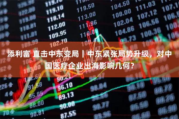 添利富 直击中东变局｜中东紧张局势升级，对中国医疗企业出海影响几何？