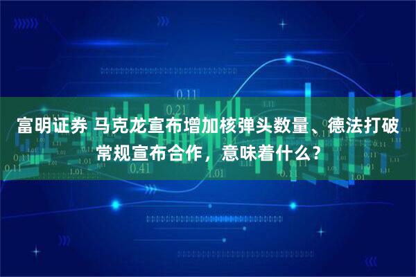 富明证券 马克龙宣布增加核弹头数量、德法打破常规宣布合作，意味着什么？