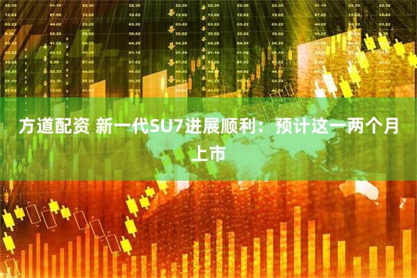 方道配资 新一代SU7进展顺利：预计这一两个月上市