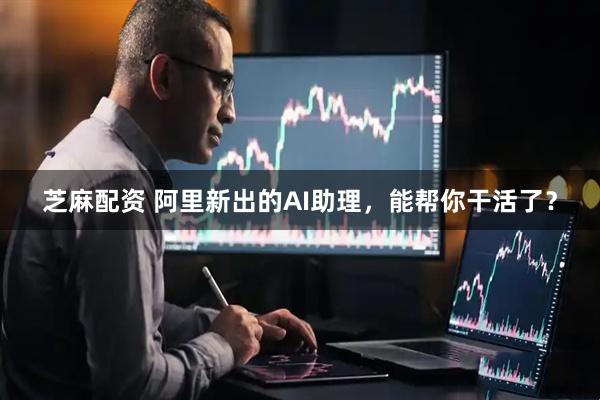 芝麻配资 阿里新出的AI助理，能帮你干活了？