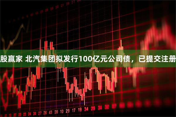 股赢家 北汽集团拟发行100亿元公司债，已提交注册