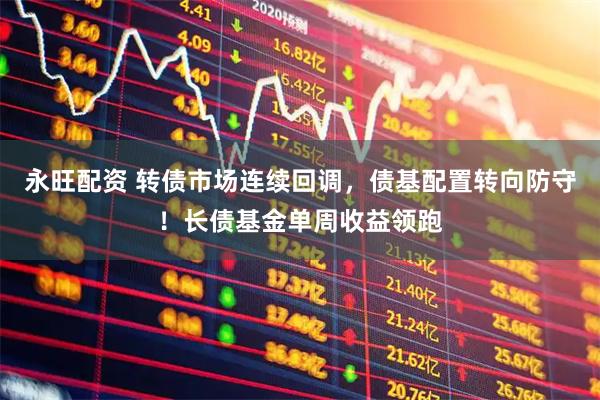 永旺配资 转债市场连续回调，债基配置转向防守！长债基金单周收益领跑
