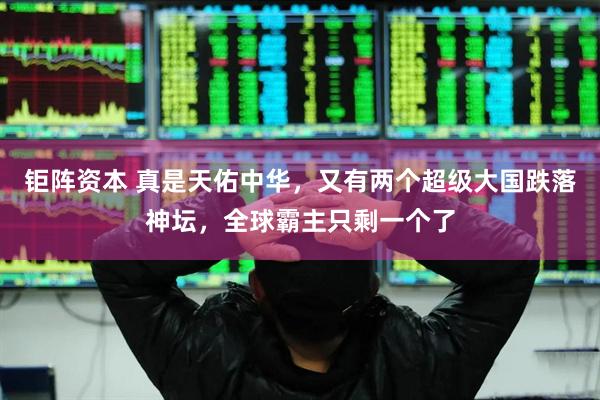 钜阵资本 真是天佑中华，又有两个超级大国跌落神坛，全球霸主只剩一个了