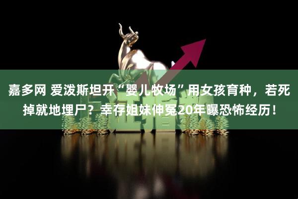 嘉多网 爱泼斯坦开“婴儿牧场”用女孩育种，若死掉就地埋尸？幸存姐妹伸冤20年曝恐怖经历！