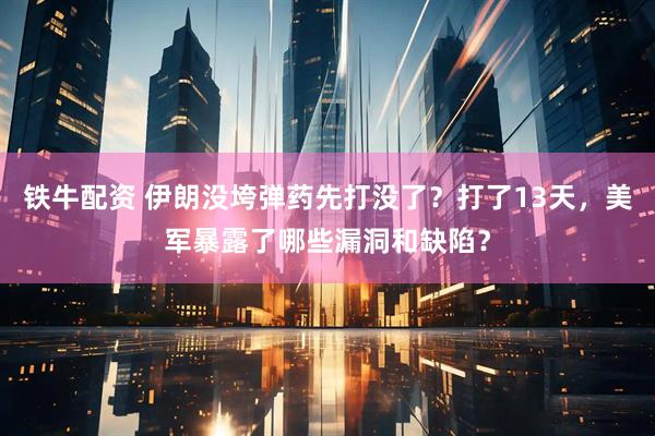 铁牛配资 伊朗没垮弹药先打没了？打了13天，美军暴露了哪些漏洞和缺陷？