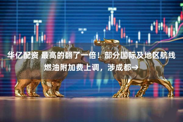 华亿配资 最高的翻了一倍！部分国际及地区航线燃油附加费上调，涉成都→