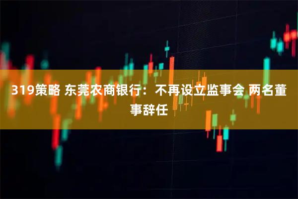 319策略 东莞农商银行：不再设立监事会 两名董事辞任