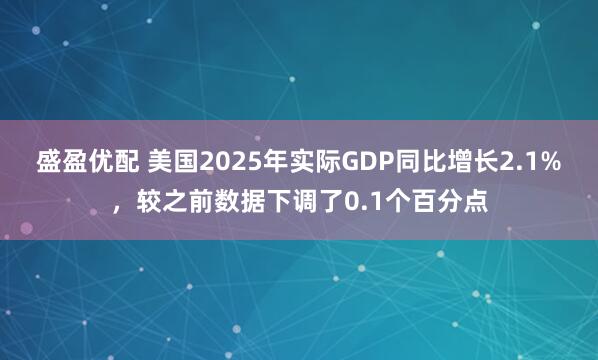 盛盈优配 美国2025年实际GDP同比增长2.1%，较之前数据下调了0.1个百分点