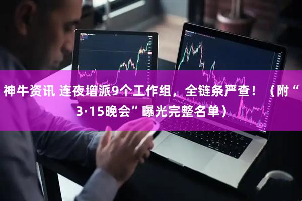神牛资讯 连夜增派9个工作组，全链条严查！（附“3·15晚会”曝光完整名单）