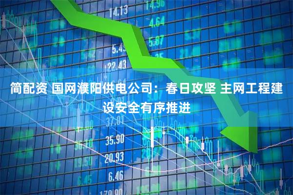 简配资 国网濮阳供电公司：春日攻坚 主网工程建设安全有序推进