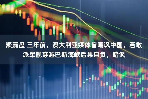 聚赢盘 三年前，澳大利亚媒体曾嘲讽中国，若敢派军舰穿越巴斯海峡后果自负，暗讽
