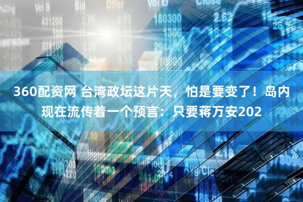 360配资网 台湾政坛这片天，怕是要变了！岛内现在流传着一个预言：只要蒋万安202
