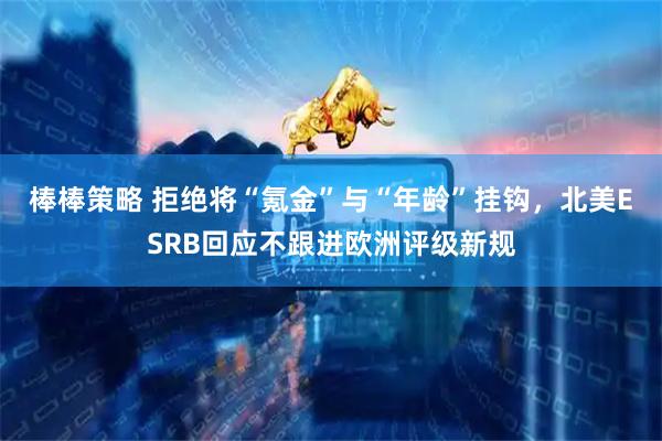 棒棒策略 拒绝将“氪金”与“年龄”挂钩，北美ESRB回应不跟进欧洲评级新规