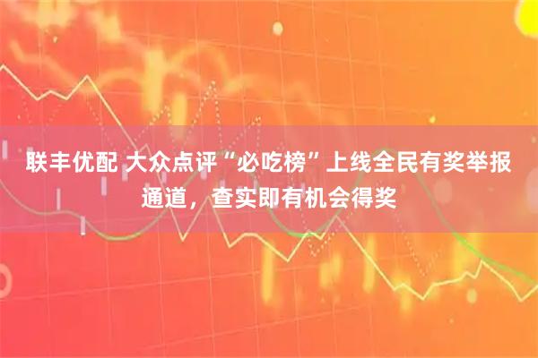 联丰优配 大众点评“必吃榜”上线全民有奖举报通道，查实即有机会得奖