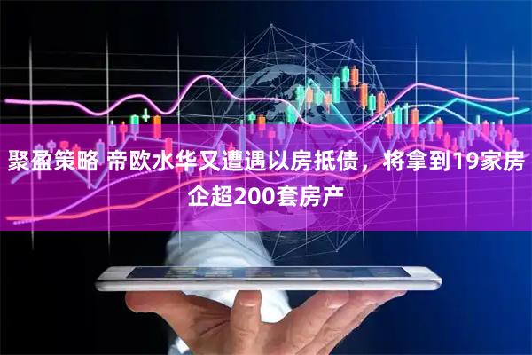 聚盈策略 帝欧水华又遭遇以房抵债，将拿到19家房企超200套房产
