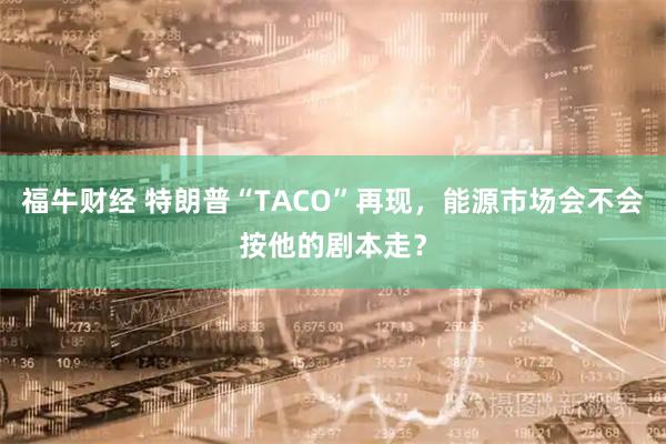 福牛财经 特朗普“TACO”再现，能源市场会不会按他的剧本走？