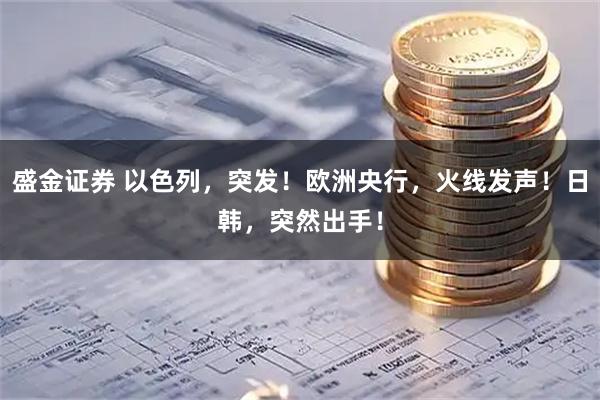 盛金证券 以色列，突发！欧洲央行，火线发声！日韩，突然出手！