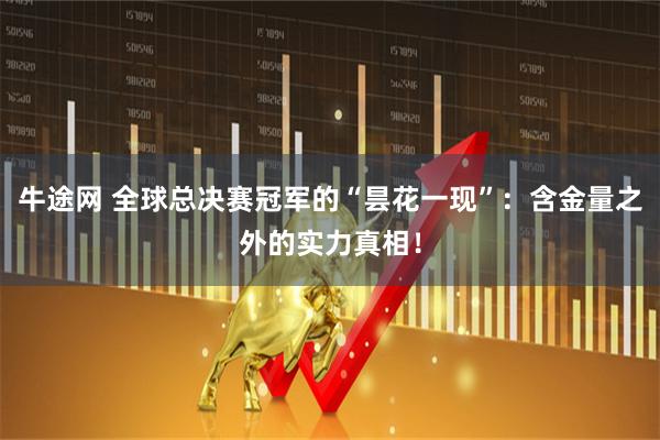 牛途网 全球总决赛冠军的“昙花一现”：含金量之外的实力真相！