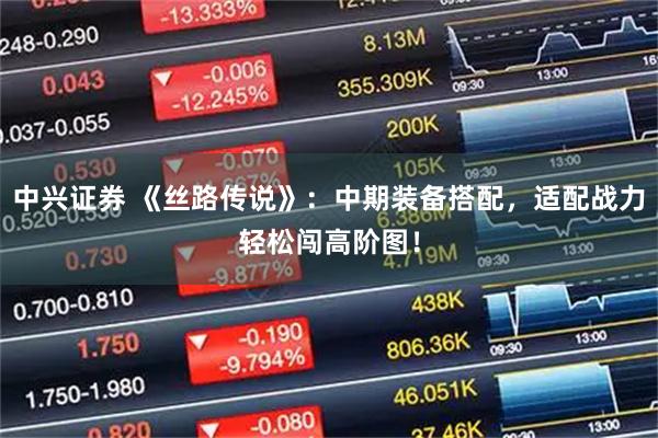 中兴证券 《丝路传说》：中期装备搭配，适配战力轻松闯高阶图！