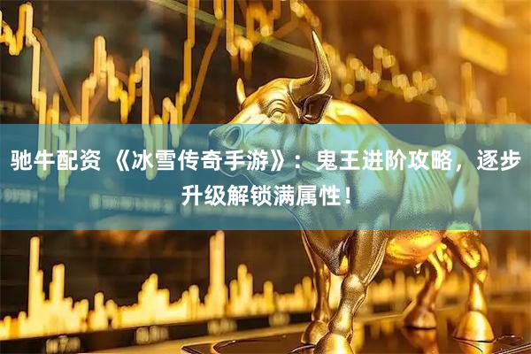 驰牛配资 《冰雪传奇手游》：鬼王进阶攻略，逐步升级解锁满属性！