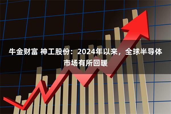 牛金财富 神工股份：2024年以来，全球半导体市场有所回暖