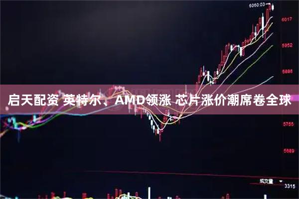 启天配资 英特尔、AMD领涨 芯片涨价潮席卷全球