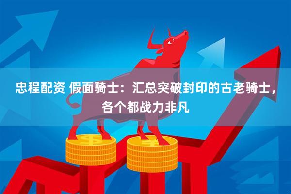 忠程配资 假面骑士：汇总突破封印的古老骑士，各个都战力非凡