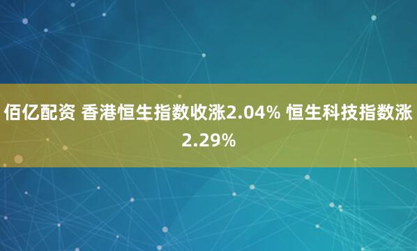佰亿配资 香港恒生指数收涨2.04% 恒生科技指数涨2.29%