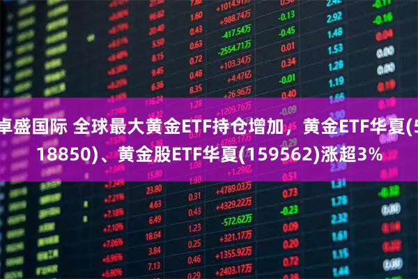 卓盛国际 全球最大黄金ETF持仓增加，黄金ETF华夏(518850)、黄金股ETF华夏(159562)涨超3%