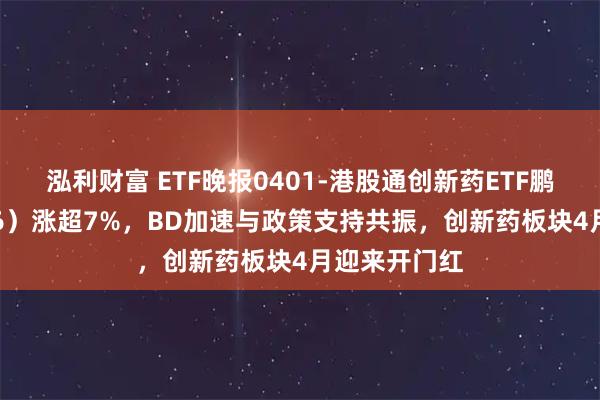 泓利财富 ETF晚报0401-港股通创新药ETF鹏华（159286）涨超7%，BD加速与政策支持共振，创新药板块4月迎来开门红