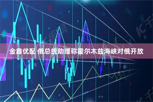 金鑫优配 俄总统助理称霍尔木兹海峡对俄开放