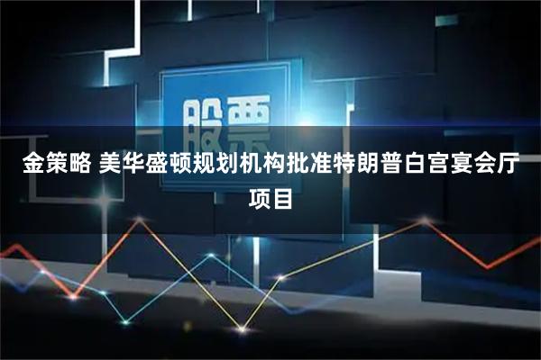 金策略 美华盛顿规划机构批准特朗普白宫宴会厅项目