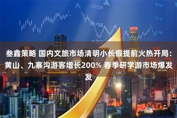 叁鑫策略 国内文旅市场清明小长假提前火热开局：黄山、九寨沟游客增长200% 春季研学游市场爆发