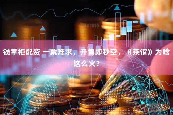 钱掌柜配资 一票难求，开售即秒空，《茶馆》为啥这么火？