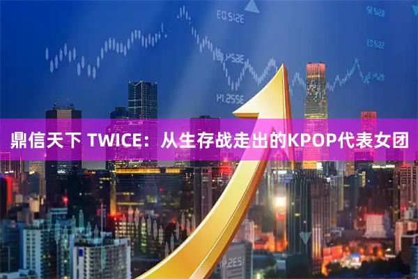 鼎信天下 TWICE：从生存战走出的KPOP代表女团