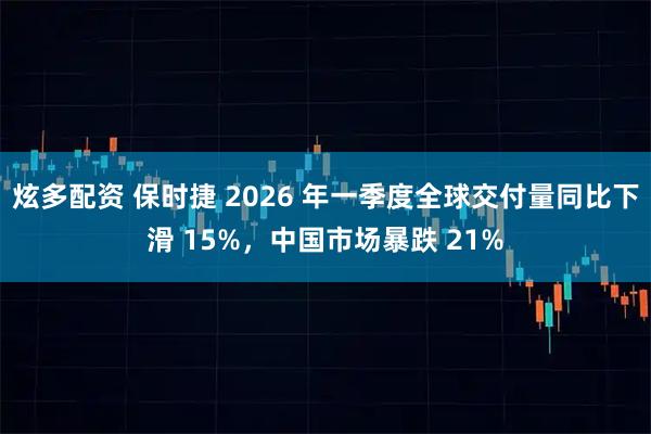 炫多配资 保时捷 2026 年一季度全球交付量同比下滑 15%，中国市场暴跌 21%